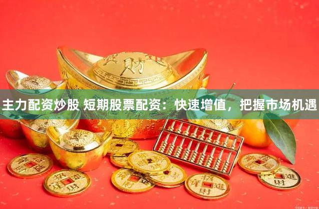 主力配资炒股 短期股票配资：快速增值，把握市场机遇