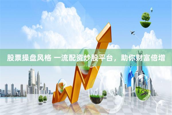股票操盘风格 一流配资炒股平台，助你财富倍增