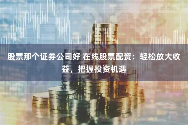 股票那个证券公司好 在线股票配资：轻松放大收益，把握投资机遇