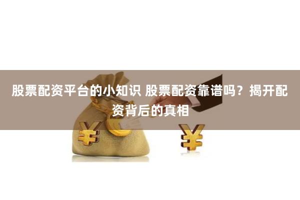 股票配资平台的小知识 股票配资靠谱吗？揭开配资背后的真相