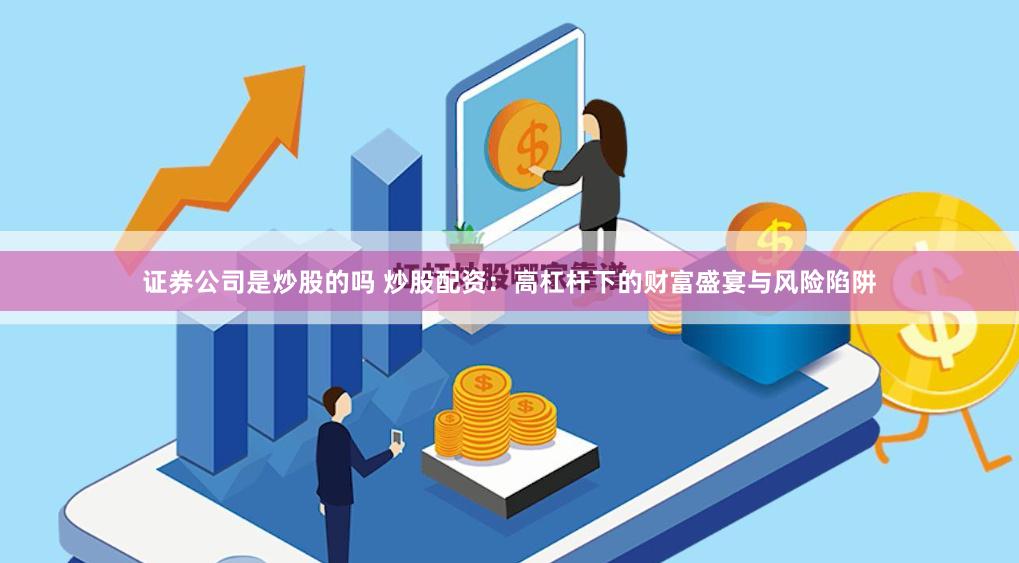 证券公司是炒股的吗 炒股配资：高杠杆下的财富盛宴与风险陷阱