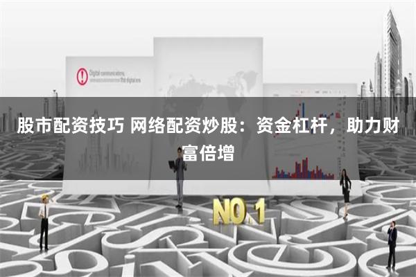 股市配资技巧 网络配资炒股：资金杠杆，助力财富倍增