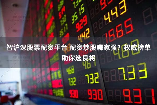智沪深股票配资平台 配资炒股哪家强？权威榜单助你选良将