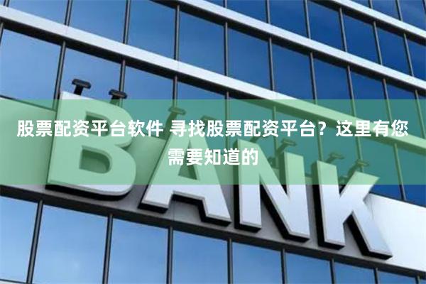 股票配资平台软件 寻找股票配资平台？这里有您需要知道的