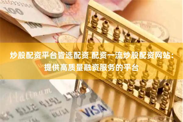 炒股配资平台皆选配资 配资一流炒股配资网站：提供高质量融资服务的平台