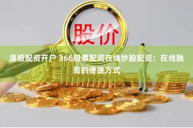 港股配资开户 366股票配资在线炒股配资：在线融资的便捷方式