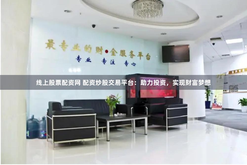 线上股票配资网 配资炒股交易平台：助力投资，实现财富梦想