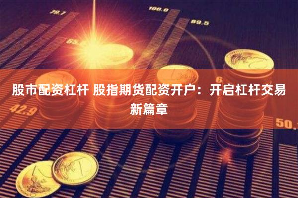 股市配资杠杆 股指期货配资开户：开启杠杆交易新篇章