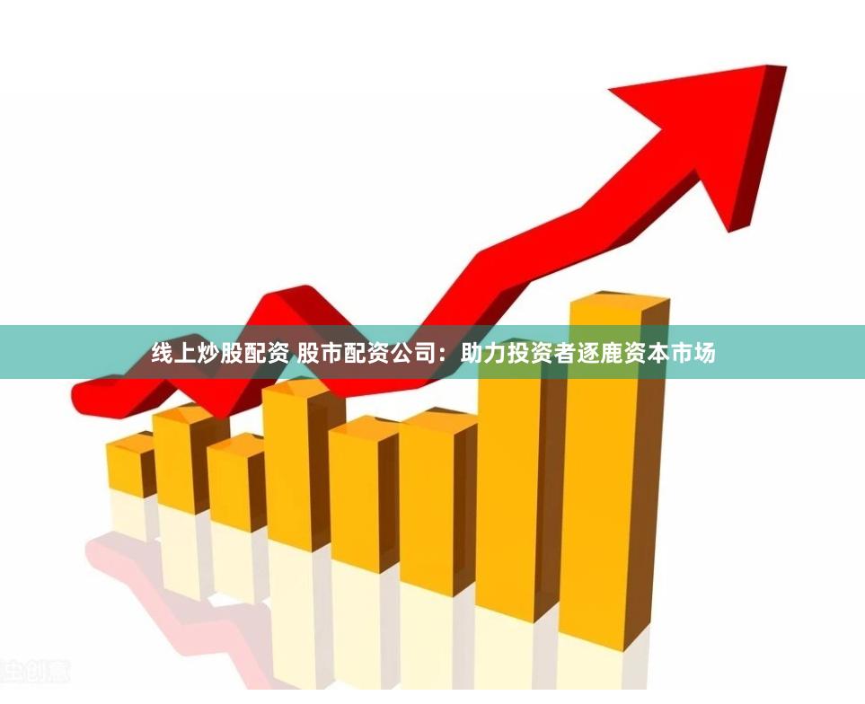 线上炒股配资 股市配资公司：助力投资者逐鹿资本市场