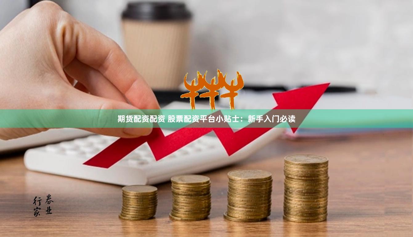 期货配资配资 股票配资平台小贴士：新手入门必读