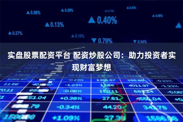 实盘股票配资平台 配资炒股公司：助力投资者实现财富梦想
