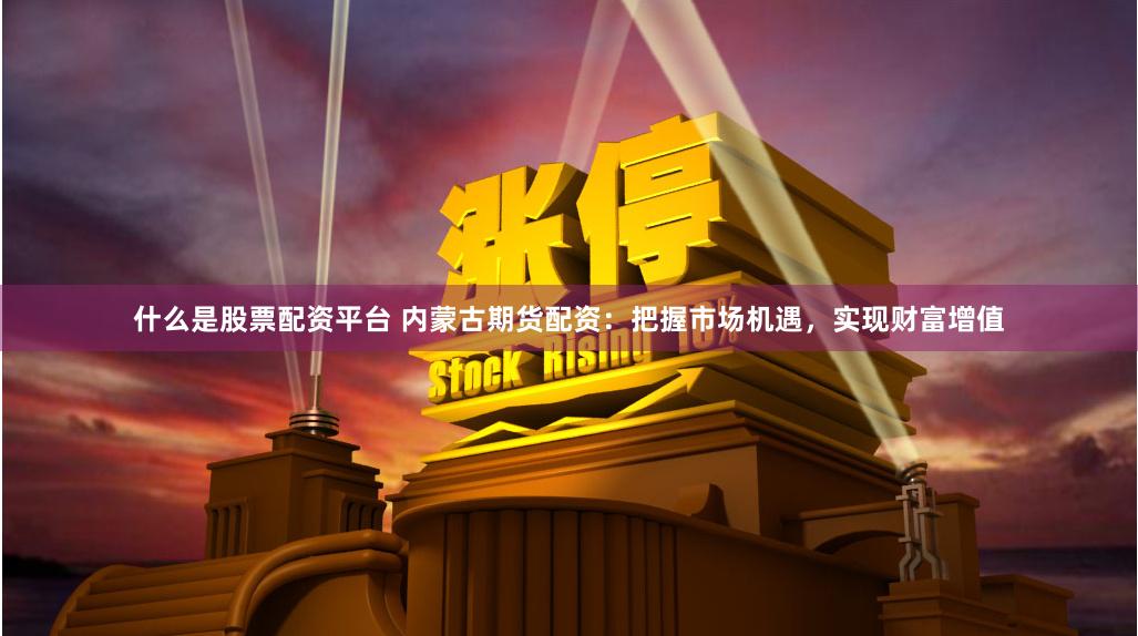 什么是股票配资平台 内蒙古期货配资：把握市场机遇，实现财富增值