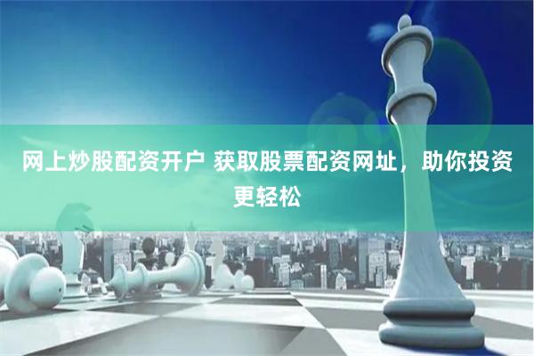 网上炒股配资开户 获取股票配资网址，助你投资更轻松
