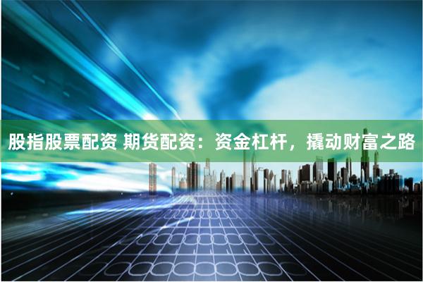 股指股票配资 期货配资：资金杠杆，撬动财富之路
