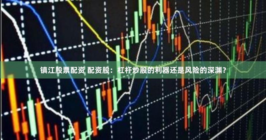 镇江股票配资 配资股：杠杆炒股的利器还是风险的深渊？