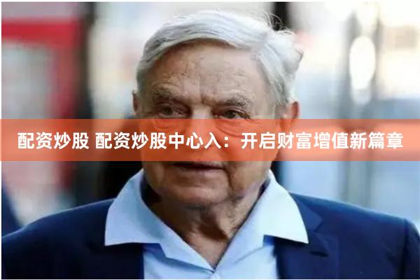 配资炒股 配资炒股中心入：开启财富增值新篇章