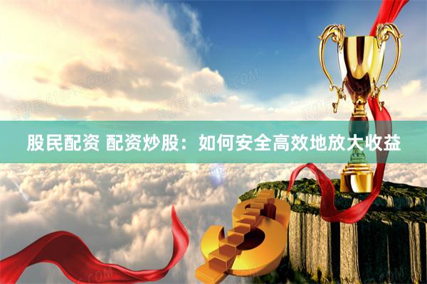 股民配资 配资炒股：如何安全高效地放大收益
