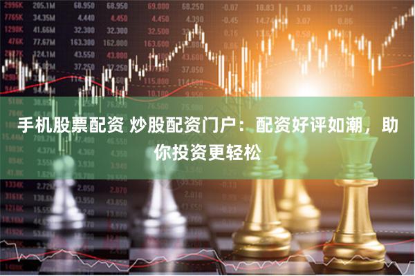 手机股票配资 炒股配资门户：配资好评如潮，助你投资更轻松