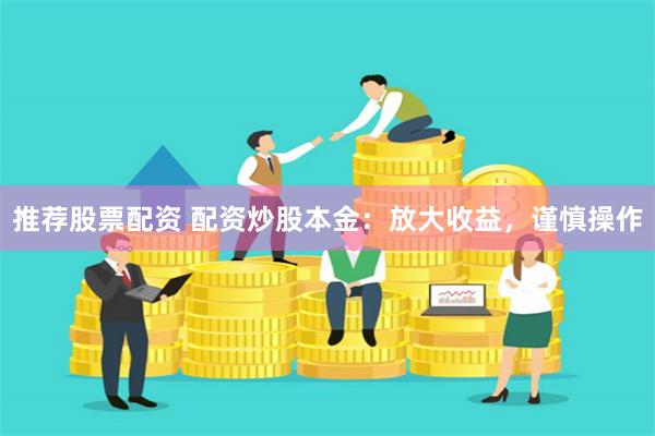推荐股票配资 配资炒股本金：放大收益，谨慎操作