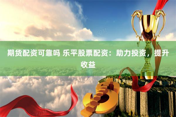 期货配资可靠吗 乐平股票配资：助力投资，提升收益