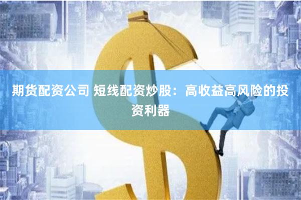 期货配资公司 短线配资炒股：高收益高风险的投资利器