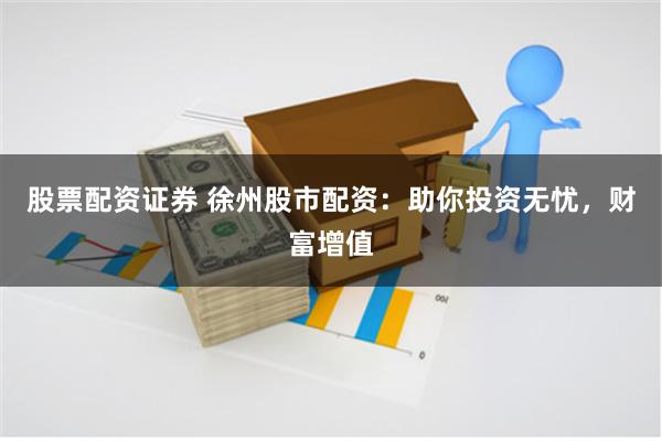股票配资证券 徐州股市配资：助你投资无忧，财富增值