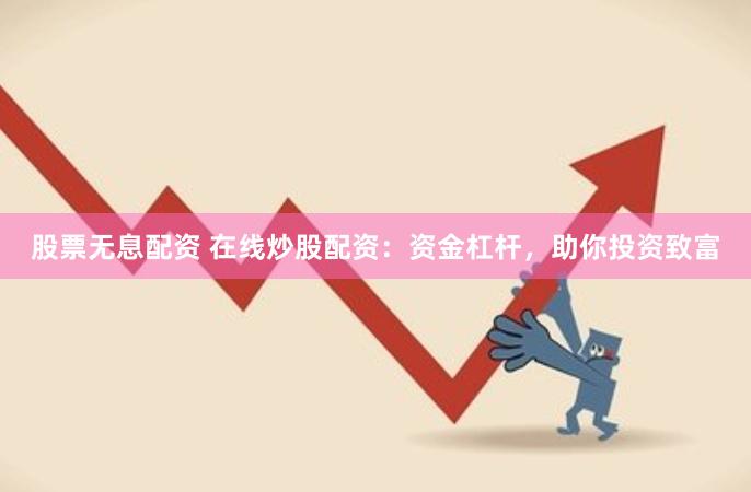 股票无息配资 在线炒股配资：资金杠杆，助你投资致富