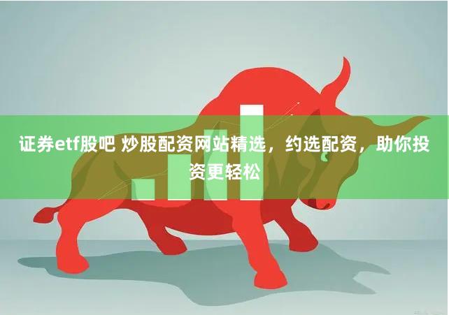 证券etf股吧 炒股配资网站精选，约选配资，助你投资更轻松