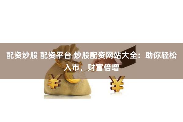 配资炒股 配资平台 炒股配资网站大全：助你轻松入市，财富倍增