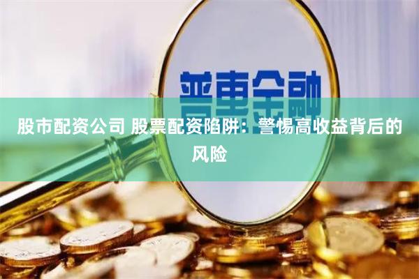 股市配资公司 股票配资陷阱：警惕高收益背后的风险