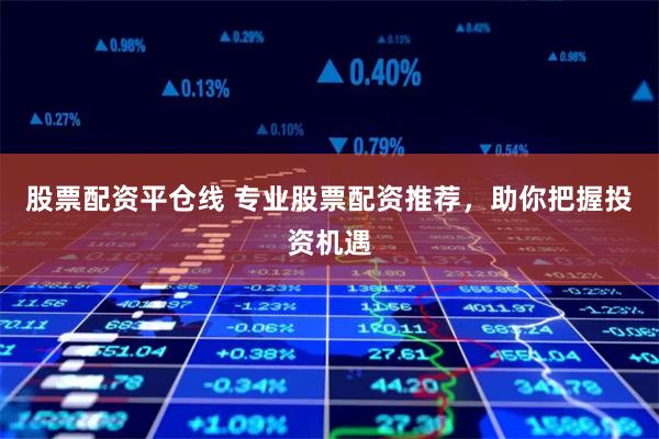 股票配资平仓线 专业股票配资推荐，助你把握投资机遇