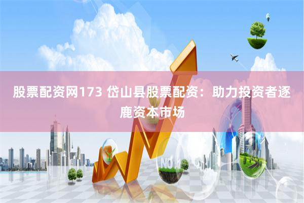 股票配资网173 岱山县股票配资：助力投资者逐鹿资本市场